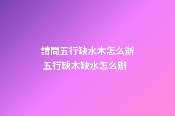 請問五行缺水木怎么辦 五行缺木缺水怎么辦-第1張-觀點-玄機派